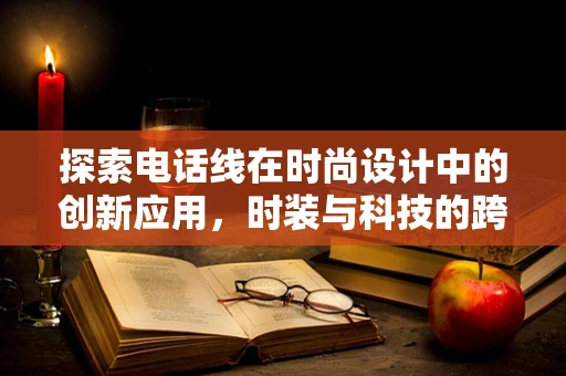探索电话线在时尚设计中的创新应用，时装与科技的跨界融合