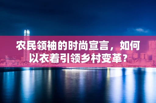 农民领袖的时尚宣言，如何以衣着引领乡村变革？
