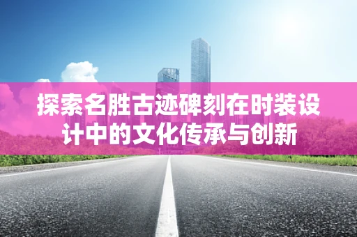 探索名胜古迹碑刻在时装设计中的文化传承与创新