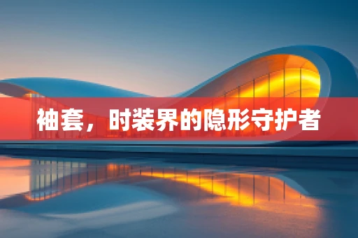 袖套，时装界的隐形守护者
