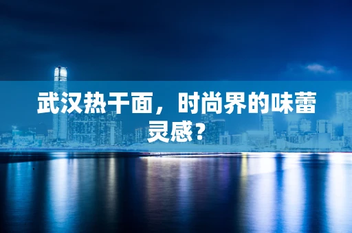 武汉热干面，时尚界的味蕾灵感？