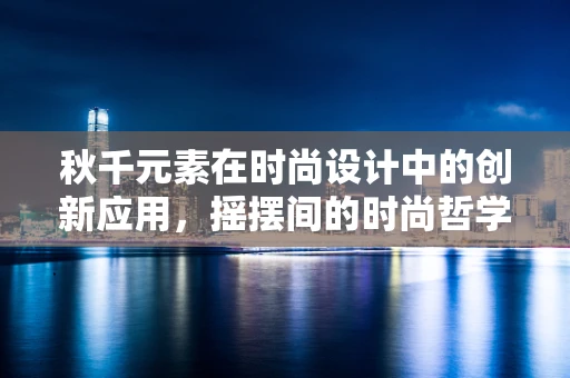 秋千元素在时尚设计中的创新应用，摇摆间的时尚哲学