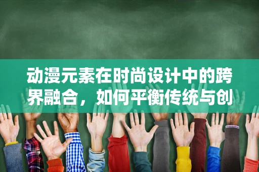 动漫元素在时尚设计中的跨界融合，如何平衡传统与创新的界限？