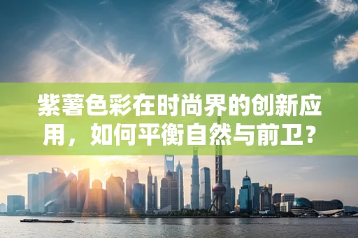 紫薯色彩在时尚界的创新应用，如何平衡自然与前卫？