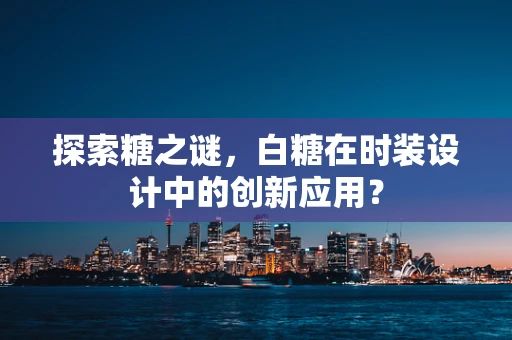 探索糖之谜，白糖在时装设计中的创新应用？