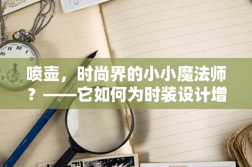 喷壶，时尚界的小小魔法师？——它如何为时装设计增添创意与细节