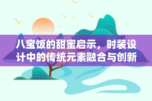 八宝饭的甜蜜启示，时装设计中的传统元素融合与创新