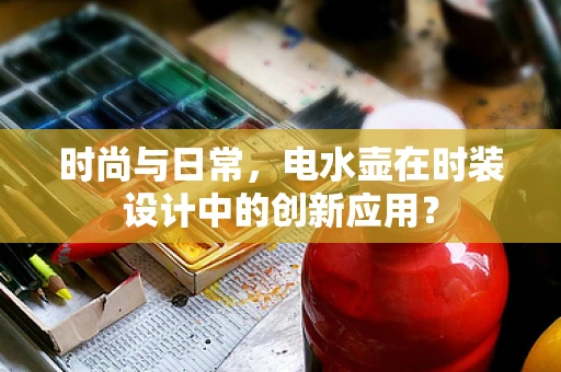 时尚与日常，电水壶在时装设计中的创新应用？