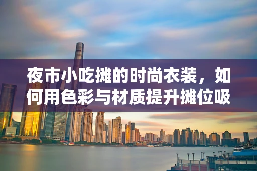 夜市小吃摊的时尚衣装，如何用色彩与材质提升摊位吸引力？