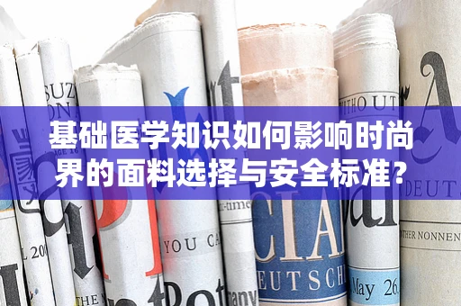 基础医学知识如何影响时尚界的面料选择与安全标准？