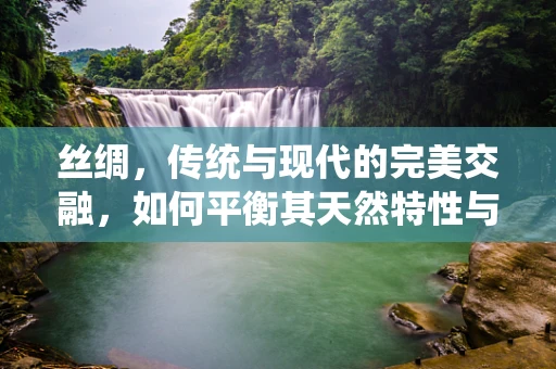 丝绸，传统与现代的完美交融，如何平衡其天然特性与现代设计需求？