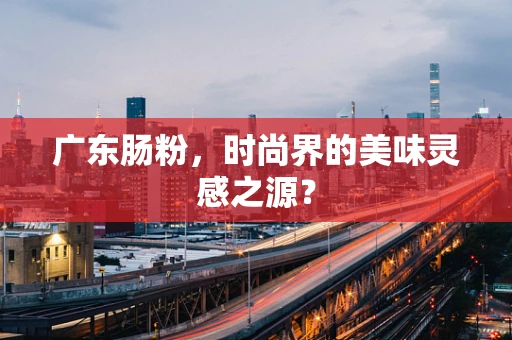 广东肠粉，时尚界的美味灵感之源？