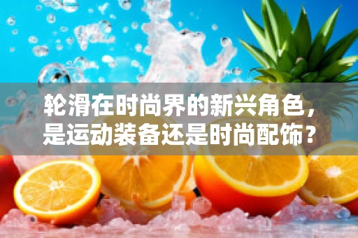 轮滑在时尚界的新兴角色，是运动装备还是时尚配饰？