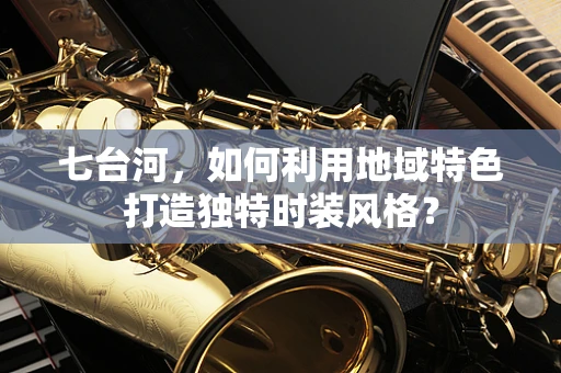 七台河，如何利用地域特色打造独特时装风格？