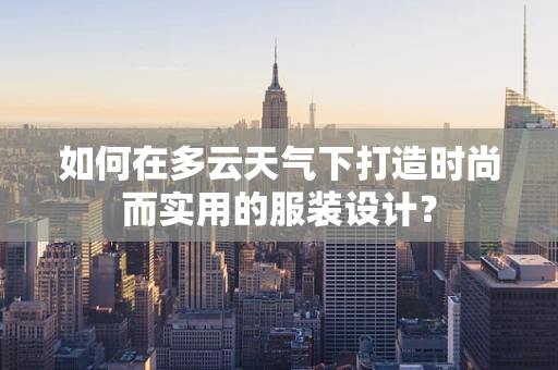 如何在多云天气下打造时尚而实用的服装设计？
