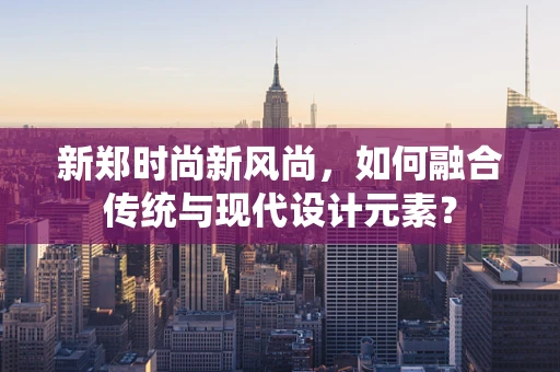 新郑时尚新风尚，如何融合传统与现代设计元素？