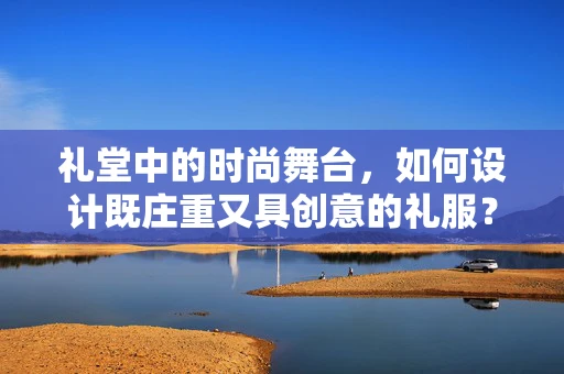 礼堂中的时尚舞台，如何设计既庄重又具创意的礼服？