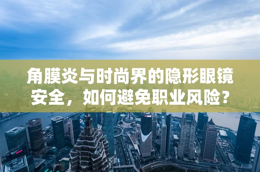 角膜炎与时尚界的隐形眼镜安全，如何避免职业风险？