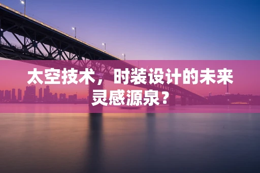 太空技术，时装设计的未来灵感源泉？