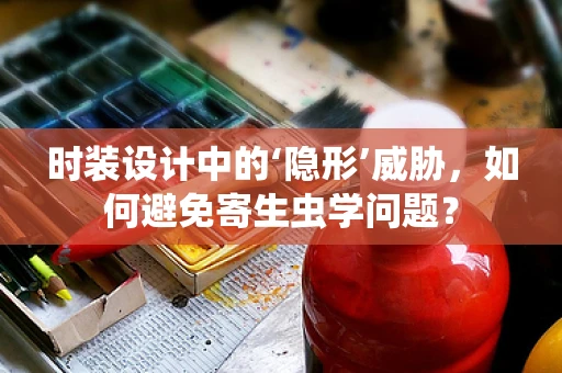 时装设计中的‘隐形’威胁，如何避免寄生虫学问题？