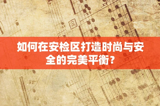 如何在安检区打造时尚与安全的完美平衡？