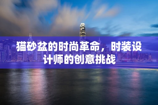 猫砂盆的时尚革命，时装设计师的创意挑战