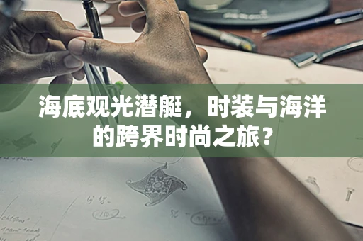 海底观光潜艇，时装与海洋的跨界时尚之旅？