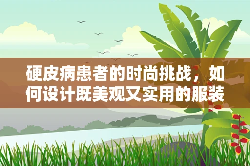 硬皮病患者的时尚挑战，如何设计既美观又实用的服装？