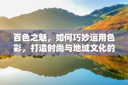 百色之魅，如何巧妙运用色彩，打造时尚与地域文化的完美融合？