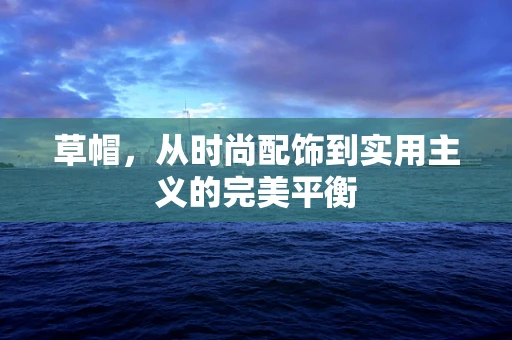 草帽，从时尚配饰到实用主义的完美平衡