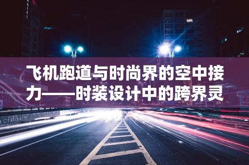 飞机跑道与时尚界的空中接力——时装设计中的跨界灵感