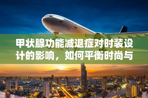 甲状腺功能减退症对时装设计的影响，如何平衡时尚与健康？