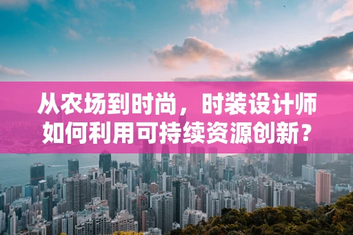 从农场到时尚，时装设计师如何利用可持续资源创新？