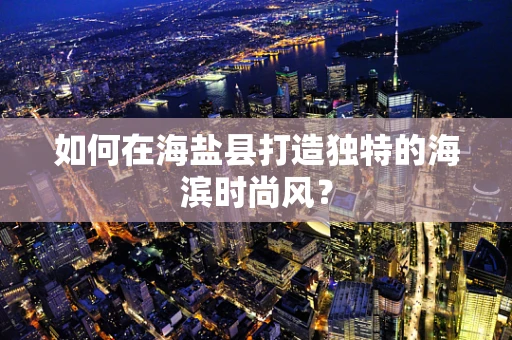 如何在海盐县打造独特的海滨时尚风？