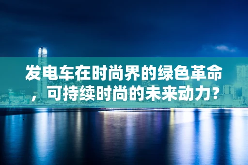 发电车在时尚界的绿色革命，可持续时尚的未来动力？
