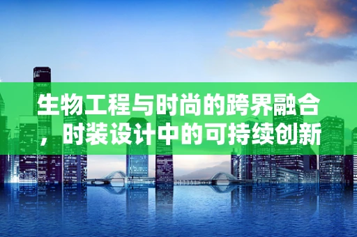 生物工程与时尚的跨界融合，时装设计中的可持续创新之路