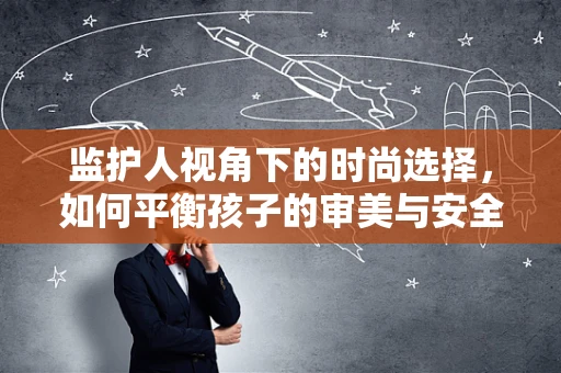 监护人视角下的时尚选择，如何平衡孩子的审美与安全？