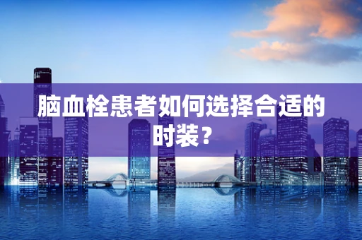 脑血栓患者如何选择合适的时装？