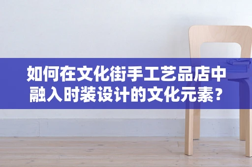 如何在文化街手工艺品店中融入时装设计的文化元素？