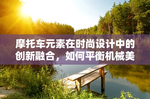 摩托车元素在时尚设计中的创新融合，如何平衡机械美学与时尚潮流？