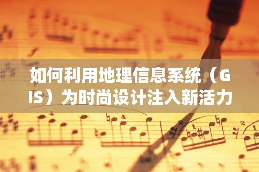 如何利用地理信息系统（GIS）为时尚设计注入新活力？