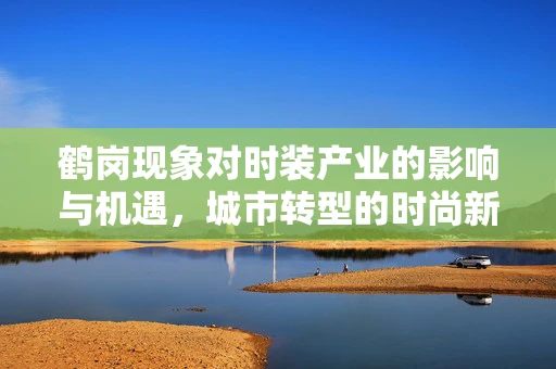 鹤岗现象对时装产业的影响与机遇，城市转型的时尚新篇章