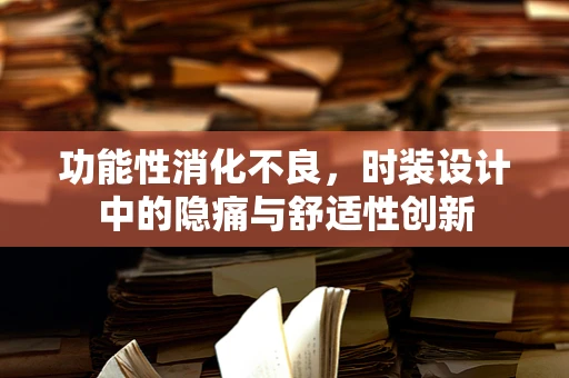 功能性消化不良，时装设计中的隐痛与舒适性创新