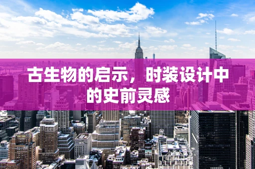 古生物的启示，时装设计中的史前灵感