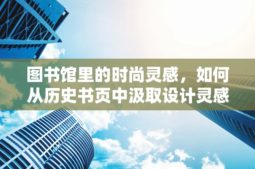 图书馆里的时尚灵感，如何从历史书页中汲取设计灵感？