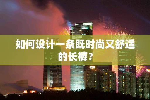 如何设计一条既时尚又舒适的长裤？
