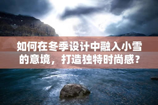 如何在冬季设计中融入小雪的意境，打造独特时尚感？