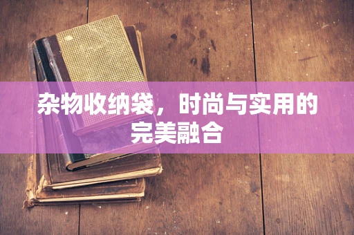 杂物收纳袋，时尚与实用的完美融合