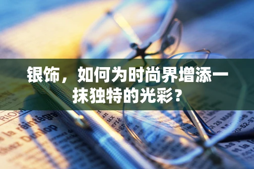 银饰，如何为时尚界增添一抹独特的光彩？