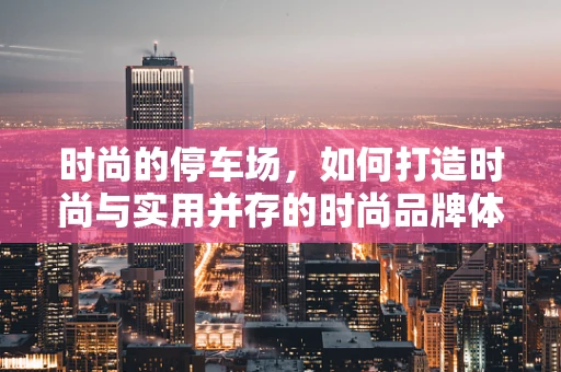 时尚的停车场，如何打造时尚与实用并存的时尚品牌体验区？